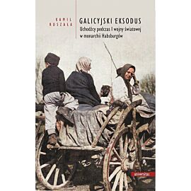 Galicyjski Eksodus. Uchodźcy z Galicji podczas I wojny światowej w monarchii Habsburgów