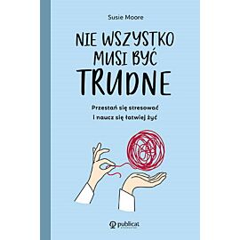 Nie wszystko musi być trudne. Przestań się stresować i naucz się łatwiej żyć