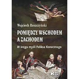 Pomiędzy Wschodem a Zachodem. W kręgu myśli Feliksa Konecznego