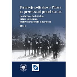 Formacje policyjne w Polsce na przestrzeni ponad stu lat. Ewolucja organizacyjna, zakres uprawnień, praktyczne aspekty aktywności,  Tom 1