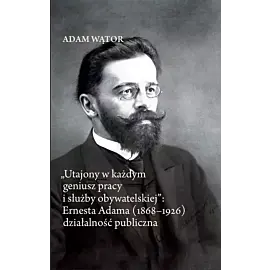 Utajony w każdym geniusz pracy i służby obywatelskiej: Ernesta Adama (1868-1926) działalność publi