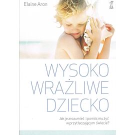 Wysoko wrażliwe dziecko. Jak zrozumieć dziecko i pomóc mu żyć w przytłaczającym świecie? wyd. 2