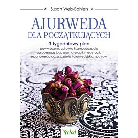 Ajurweda dla początkujących. 3-tygodniowy plan przywrócenia zdrowia i samopoczucia za pomocą jogi, aromaterapii, medytacji, sezonowego oczyszczania i ajurwedyjskich potraw