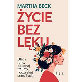 Życie bez lęku. Ulecz rany, poznaj siebie i odzyskaj sens życia