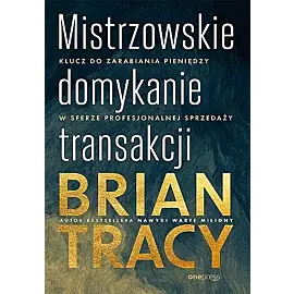 Mistrzowskie domykanie transakcji. Klucz do zarabiania pieniędzy w sferze profesjonalnej sprzedaży