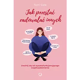 Jak przestać zadowalać innych. Uwolnij się od wysokofunkcjonującego współuzależnienia