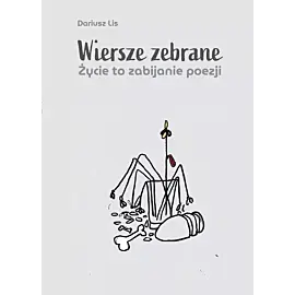 Wiersze zebrane. Życie to zabijanie poezji