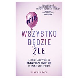 Nie wszystko będzie źle. Jak pokonać niepewność, przezwyciężyć własny lęk i osiągnąć stan spokoju