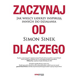 Zaczynaj od DLACZEGO. Jak wielcy liderzy inspirują innych do działania