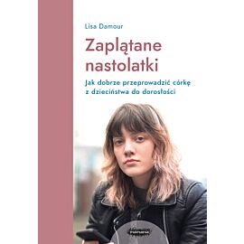 Zaplątane nastolatki. Jak dobrze przeprowadzić córkę z dzieciństwa do dorosłości.
