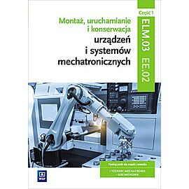 Montaż, uruchamianie i konserwacja urządzeń i systemów mechatronicznych. Kwalifikacja elm. 03/ee. 02. Część 1