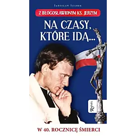 Na czasy które idą… Z błogosławionym ks. Jerzym w 40. Rocznicę śmierci