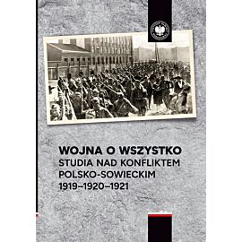 Wojna o wszystko. Studia nad konfliktem polsko-sowieckim 1919-1920-1921