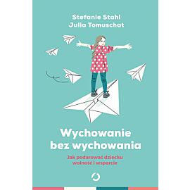 Wychowanie bez wychowywania. Jak podarować dziecku wolność i wsparcie