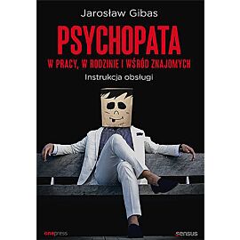 Psychopata w pracy, w rodzinie i wśród znajomych. Instrukcja obsługi