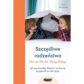 Szczęśliwe rodzeństwo. Jak powstrzymać kłótnie i wychować przyjaciół na całe życie