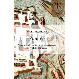 Zamość. Zarys historii miasta i jego mieszkańców od XVI do XX wieku