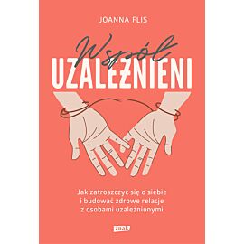 Współuzależnieni. Jak zatroszczyć się o siebie i budować zdrowe relacje z osobami uzależnionymi