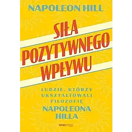 Siła pozytywnego wpływu. Ludzie, którzy ukształtowali filozofię Napoleona Hilla