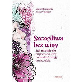 Szczęśliwa bez winy Jak uwolnić się od poczucia winy i odnaleźć drogę do szczęścia