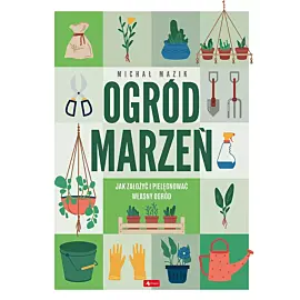 Ogród marzeń.Jak założyć i pielęgnować własny ogród