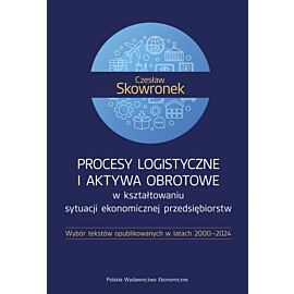 Procesy logistyczne i aktywa obrotowe w kształtowaniu sytuacji ekonomicznej przedsiębiorstw. Wybór tekstów opublikowanych w latach 2000-2024