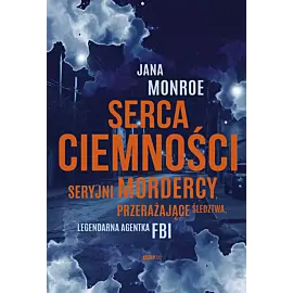 Serca ciemności. Seryjni mordercy, przerażające śledztwa, legendarna agentka FBI