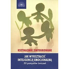 Jak wykształcić inteligencję emocjonalną Kształcenie zintegrowane 50 pomysłów ćwiczeń